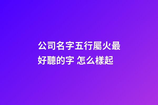 公司名字五行屬火最好聽的字 怎么樣起-第1張-公司起名-玄機派